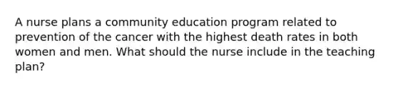 A nurse plans a community education program related to prevention of the cancer with the highest death rates in both women and men. What should the nurse include in the teaching plan?