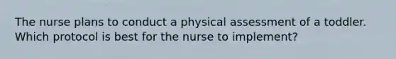 The nurse plans to conduct a physical assessment of a toddler. Which protocol is best for the nurse to implement?