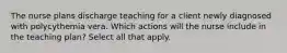 The nurse plans discharge teaching for a client newly diagnosed with polycythemia vera. Which actions will the nurse include in the teaching plan? Select all that apply.