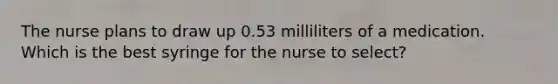 The nurse plans to draw up 0.53 milliliters of a medication. Which is the best syringe for the nurse to select?