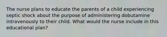 The nurse plans to educate the parents of a child experiencing septic shock about the purpose of administering dobutamine intravenously to their child. What would the nurse include in this educational plan?