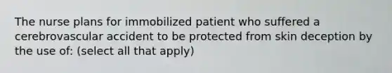 The nurse plans for immobilized patient who suffered a cerebrovascular accident to be protected from skin deception by the use of: (select all that apply)