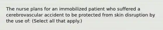 The nurse plans for an immobilized patient who suffered a cerebrovascular accident to be protected from skin disruption by the use of: (Select all that apply.)