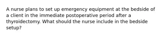 A nurse plans to set up emergency equipment at the bedside of a client in the immediate postoperative period after a thyroidectomy. What should the nurse include in the bedside setup?