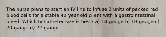 The nurse plans to start an IV line to infuse 2 units of packed red blood cells for a stable 42-year-old client with a gastrointestinal bleed. Which IV catheter size is best? a) 14-gauge b) 18-gauge c) 20-gauge d) 22-gauge