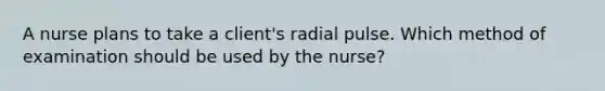 A nurse plans to take a client's radial pulse. Which method of examination should be used by the nurse?