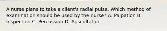 A nurse plans to take a client's radial pulse. Which method of examination should be used by the nurse? A. Palpation B. Inspection C. Percussion D. Auscultation