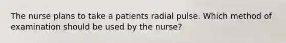 The nurse plans to take a patients radial pulse. Which method of examination should be used by the nurse?