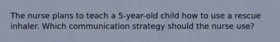 The nurse plans to teach a 5-year-old child how to use a rescue inhaler. Which communication strategy should the nurse use?