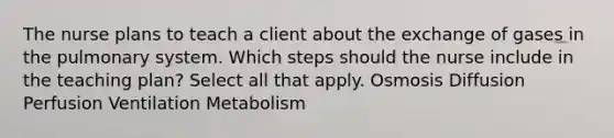 The nurse plans to teach a client about the exchange of gases in the pulmonary system. Which steps should the nurse include in the teaching plan? Select all that apply. Osmosis Diffusion Perfusion Ventilation Metabolism