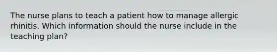 The nurse plans to teach a patient how to manage allergic rhinitis. Which information should the nurse include in the teaching plan?