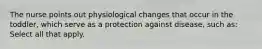 The nurse points out physiological changes that occur in the toddler, which serve as a protection against disease, such as: Select all that apply.