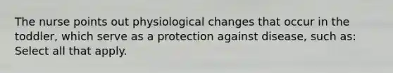 The nurse points out physiological changes that occur in the toddler, which serve as a protection against disease, such as: Select all that apply.