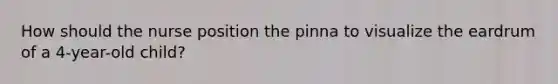 How should the nurse position the pinna to visualize the eardrum of a 4-year-old child?