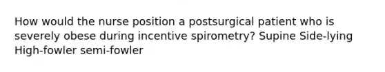 How would the nurse position a postsurgical patient who is severely obese during incentive spirometry? Supine Side-lying High-fowler semi-fowler