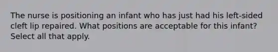 The nurse is positioning an infant who has just had his left-sided cleft lip repaired. What positions are acceptable for this infant? Select all that apply.