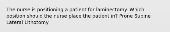 The nurse is positioning a patient for laminectomy. Which position should the nurse place the patient in? Prone Supine Lateral Lithotomy