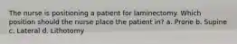 The nurse is positioning a patient for laminectomy. Which position should the nurse place the patient in? a. Prone b. Supine c. Lateral d. Lithotomy