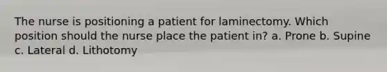 The nurse is positioning a patient for laminectomy. Which position should the nurse place the patient in? a. Prone b. Supine c. Lateral d. Lithotomy