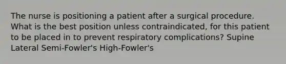 The nurse is positioning a patient after a surgical procedure. What is the best position unless contraindicated, for this patient to be placed in to prevent respiratory complications? Supine Lateral Semi-Fowler's High-Fowler's