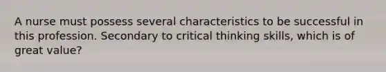 A nurse must possess several characteristics to be successful in this profession. Secondary to critical thinking skills, which is of great value?
