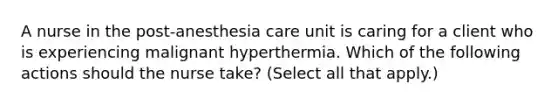 A nurse in the post‑anesthesia care unit is caring for a client who is experiencing malignant hyperthermia. Which of the following actions should the nurse take? (Select all that apply.)