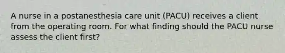 A nurse in a postanesthesia care unit (PACU) receives a client from the operating room. For what finding should the PACU nurse assess the client first?