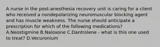 A nurse in the post‑anesthesia recovery unit is caring for a client who received a nondepolarizing neuromuscular blocking agent and has muscle weakness. The nurse should anticipate a prescription for which of the following medications? A.Neostigmine B.Naloxone C.Dantrolene - what is this one used to treat? D.Vecuronium