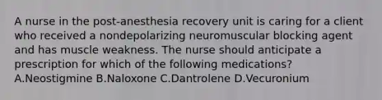 A nurse in the post‑anesthesia recovery unit is caring for a client who received a nondepolarizing neuromuscular blocking agent and has muscle weakness. The nurse should anticipate a prescription for which of the following medications? A.Neostigmine B.Naloxone C.Dantrolene D.Vecuronium