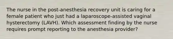 The nurse in the post-anesthesia recovery unit is caring for a female patient who just had a laparoscope-assisted vaginal hysterectomy (LAVH). Which assessment finding by the nurse requires prompt reporting to the anesthesia provider?