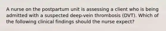 A nurse on the postpartum unit is assessing a client who is being admitted with a suspected deep-vein thrombosis (DVT). Which of the following clinical findings should the nurse expect?