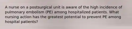 A nurse on a postsurgical unit is aware of the high incidence of pulmonary embolism (PE) among hospitalized patients. What nursing action has the greatest potential to prevent PE among hospital patients?