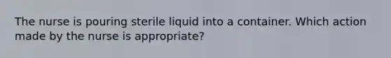 The nurse is pouring sterile liquid into a container. Which action made by the nurse is appropriate?