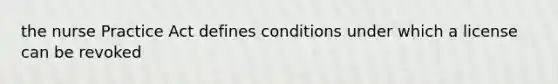 the nurse Practice Act defines conditions under which a license can be revoked