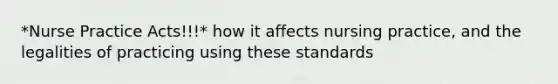 *Nurse Practice Acts!!!* how it affects nursing practice, and the legalities of practicing using these standards