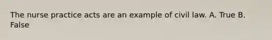 The nurse practice acts are an example of civil law. A. True B. False