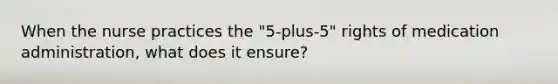 When the nurse practices the "5-plus-5" rights of medication administration, what does it ensure?