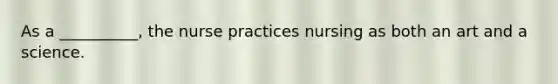 As a __________, the nurse practices nursing as both an art and a science.