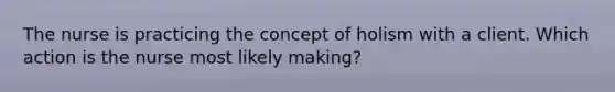 The nurse is practicing the concept of holism with a client. Which action is the nurse most likely making?