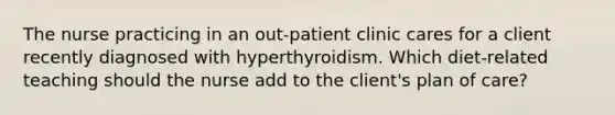 The nurse practicing in an out-patient clinic cares for a client recently diagnosed with hyperthyroidism. Which diet-related teaching should the nurse add to the client's plan of care?