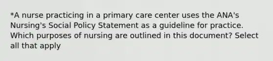 *A nurse practicing in a primary care center uses the ANA's Nursing's Social Policy Statement as a guideline for practice. Which purposes of nursing are outlined in this document? Select all that apply