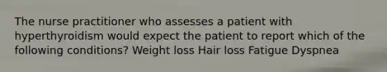 The nurse practitioner who assesses a patient with hyperthyroidism would expect the patient to report which of the following conditions? Weight loss Hair loss Fatigue Dyspnea