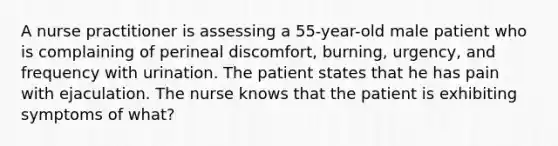 A nurse practitioner is assessing a 55-year-old male patient who is complaining of perineal discomfort, burning, urgency, and frequency with urination. The patient states that he has pain with ejaculation. The nurse knows that the patient is exhibiting symptoms of what?