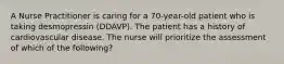 A Nurse Practitioner is caring for a 70-year-old patient who is taking desmopressin (DDAVP). The patient has a history of cardiovascular disease. The nurse will prioritize the assessment of which of the following?