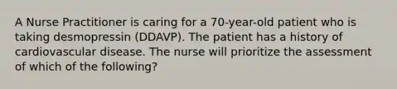 A Nurse Practitioner is caring for a 70-year-old patient who is taking desmopressin (DDAVP). The patient has a history of cardiovascular disease. The nurse will prioritize the assessment of which of the following?