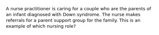 A nurse practitioner is caring for a couple who are the parents of an infant diagnosed with Down syndrome. The nurse makes referrals for a parent support group for the family. This is an example of which nursing role?