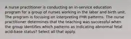 A nurse practitioner is conducting an in-service education program for a group of nurses working in the labor and birth unit. The program is focusing on interpreting FHR patterns. The nurse practitioner determines that the teaching was successful when the group identifies which patterns as indicating abnormal fetal acid-base status? Select all that apply.