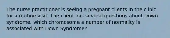 The nurse practitioner is seeing a pregnant clients in the clinic for a routine visit. The client has several questions about Down syndrome. which chromosome a number of normality is associated with Down Syndrome?