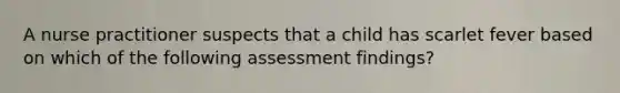 A nurse practitioner suspects that a child has scarlet fever based on which of the following assessment findings?