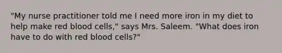"My nurse practitioner told me I need more iron in my diet to help make red blood cells," says Mrs. Saleem. "What does iron have to do with red blood cells?"